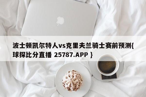 波士顿凯尔特人vs克里夫兰骑士赛前预测{球探比分直播 25787.APP }