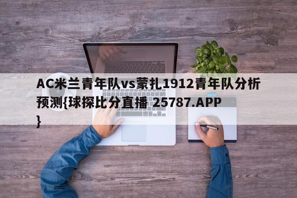 AC米兰青年队vs蒙扎1912青年队分析预测{球探比分直播 25787.APP }