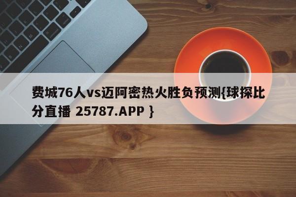 费城76人vs迈阿密热火胜负预测{球探比分直播 25787.APP }