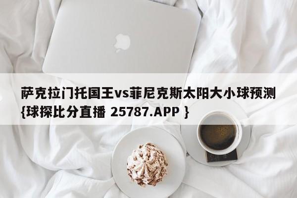 萨克拉门托国王vs菲尼克斯太阳大小球预测{球探比分直播 25787.APP }