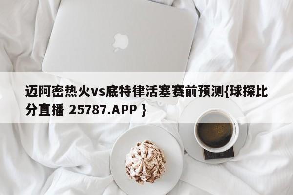 迈阿密热火vs底特律活塞赛前预测{球探比分直播 25787.APP }