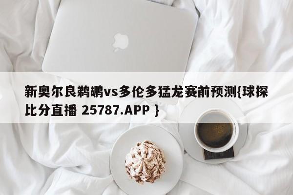 新奥尔良鹈鹕vs多伦多猛龙赛前预测{球探比分直播 25787.APP }