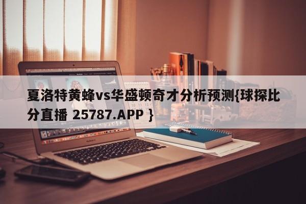 夏洛特黄蜂vs华盛顿奇才分析预测{球探比分直播 25787.APP }