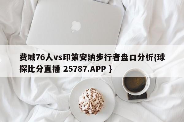 费城76人vs印第安纳步行者盘口分析{球探比分直播 25787.APP }