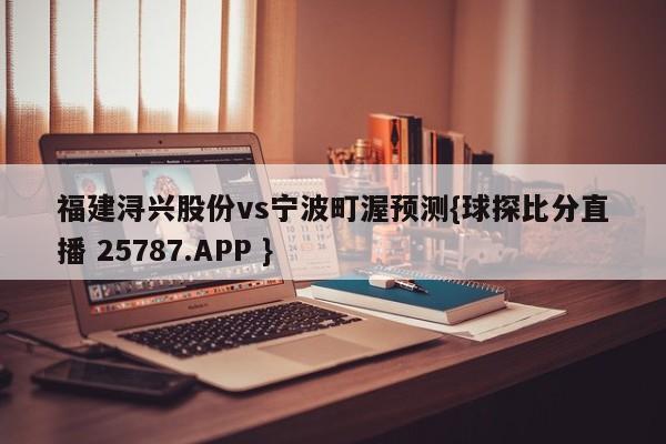 福建浔兴股份vs宁波町渥预测{球探比分直播 25787.APP }