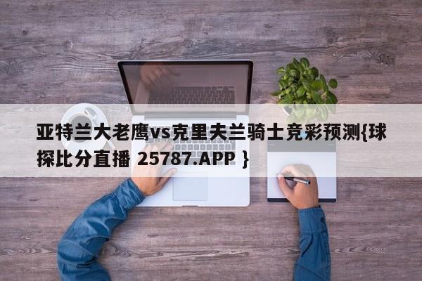 亚特兰大老鹰vs克里夫兰骑士竞彩预测{球探比分直播 25787.APP }