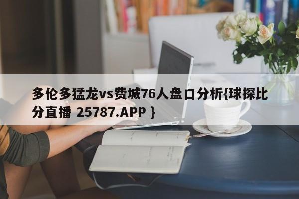 多伦多猛龙vs费城76人盘口分析{球探比分直播 25787.APP }