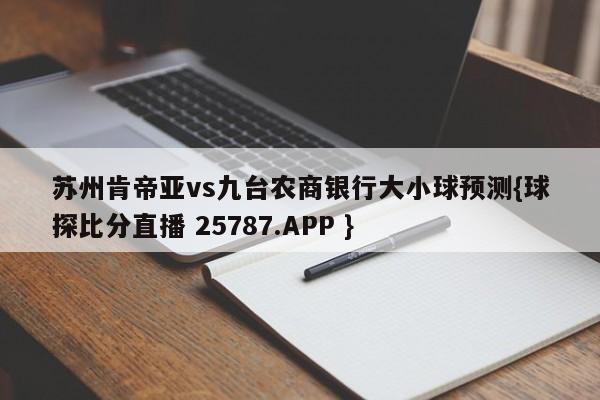 苏州肯帝亚vs九台农商银行大小球预测{球探比分直播 25787.APP }