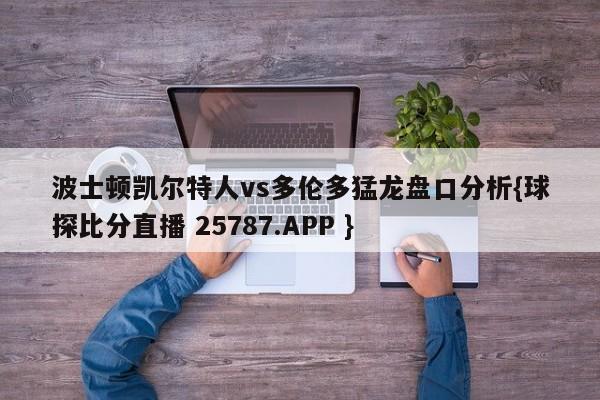 波士顿凯尔特人vs多伦多猛龙盘口分析{球探比分直播 25787.APP }
