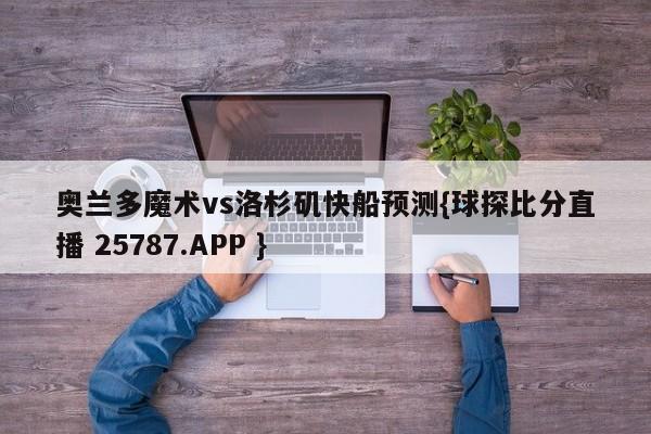 奥兰多魔术vs洛杉矶快船预测{球探比分直播 25787.APP }