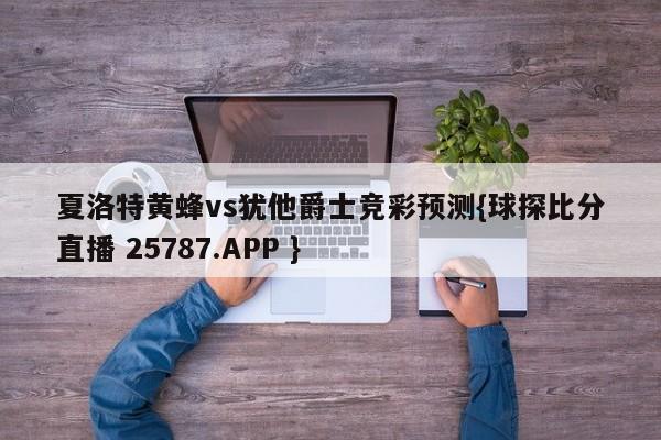 夏洛特黄蜂vs犹他爵士竞彩预测{球探比分直播 25787.APP }