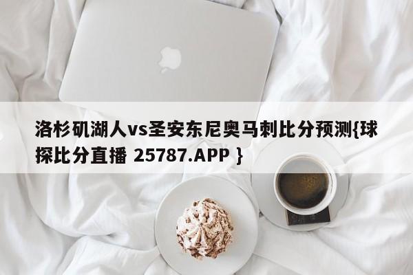 洛杉矶湖人vs圣安东尼奥马刺比分预测{球探比分直播 25787.APP }