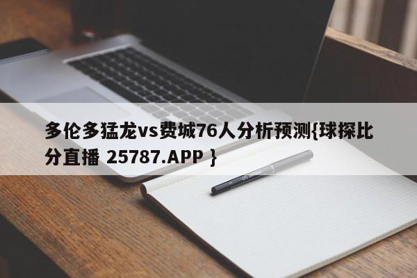 多伦多猛龙vs费城76人分析预测{球探比分直播 25787.APP }