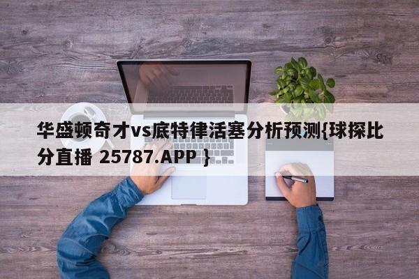 华盛顿奇才vs底特律活塞分析预测{球探比分直播 25787.APP }