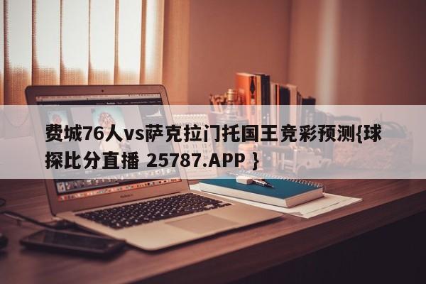 费城76人vs萨克拉门托国王竞彩预测{球探比分直播 25787.APP }
