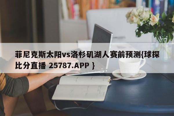 菲尼克斯太阳vs洛杉矶湖人赛前预测{球探比分直播 25787.APP }