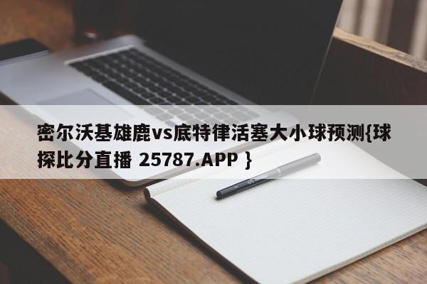 密尔沃基雄鹿vs底特律活塞大小球预测{球探比分直播 25787.APP }