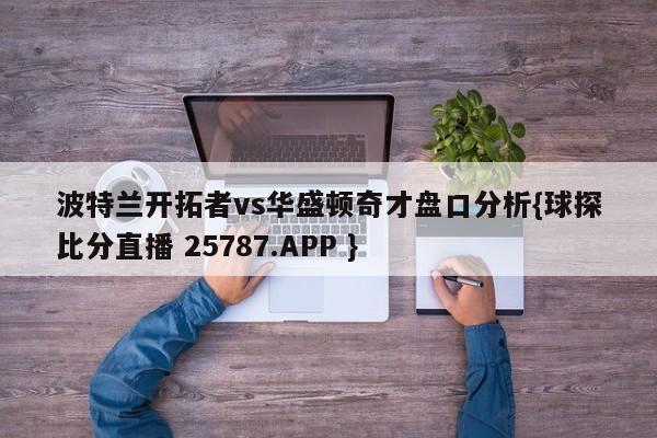 波特兰开拓者vs华盛顿奇才盘口分析{球探比分直播 25787.APP }
