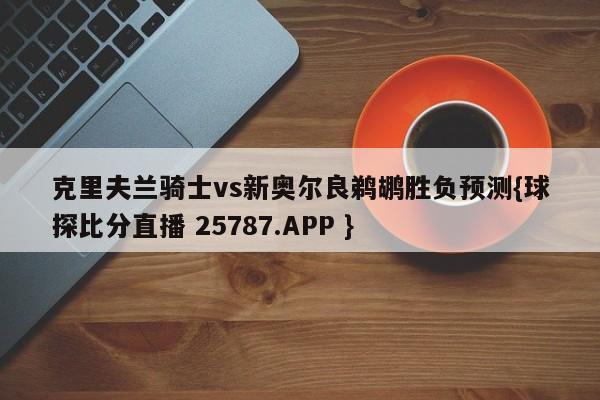 克里夫兰骑士vs新奥尔良鹈鹕胜负预测{球探比分直播 25787.APP }