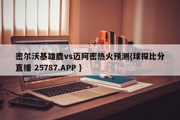 密尔沃基雄鹿vs迈阿密热火预测{球探比分直播 25787.APP }