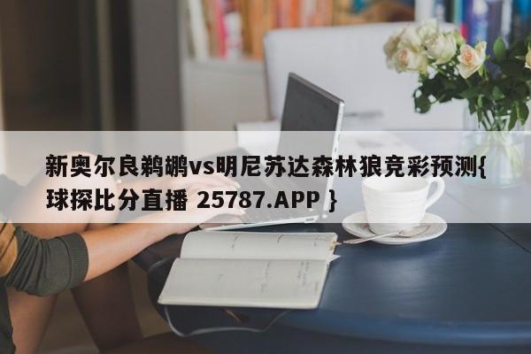 新奥尔良鹈鹕vs明尼苏达森林狼竞彩预测{球探比分直播 25787.APP }