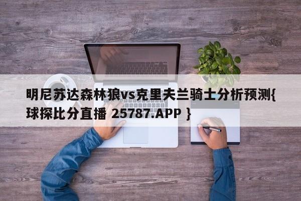 明尼苏达森林狼vs克里夫兰骑士分析预测{球探比分直播 25787.APP }