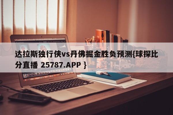 达拉斯独行侠vs丹佛掘金胜负预测{球探比分直播 25787.APP }
