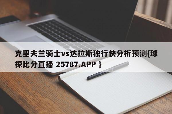 克里夫兰骑士vs达拉斯独行侠分析预测{球探比分直播 25787.APP }