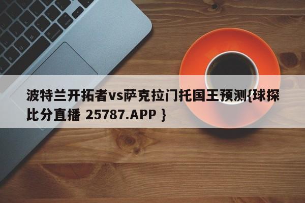 波特兰开拓者vs萨克拉门托国王预测{球探比分直播 25787.APP }