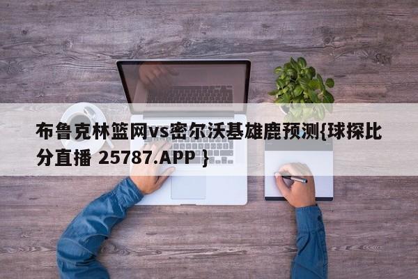 布鲁克林篮网vs密尔沃基雄鹿预测{球探比分直播 25787.APP }