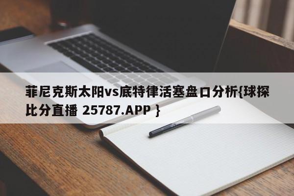 菲尼克斯太阳vs底特律活塞盘口分析{球探比分直播 25787.APP }