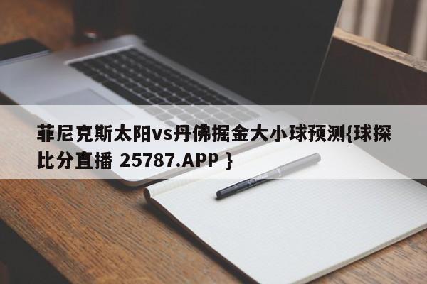 菲尼克斯太阳vs丹佛掘金大小球预测{球探比分直播 25787.APP }