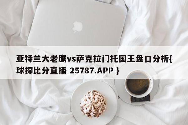 亚特兰大老鹰vs萨克拉门托国王盘口分析{球探比分直播 25787.APP }