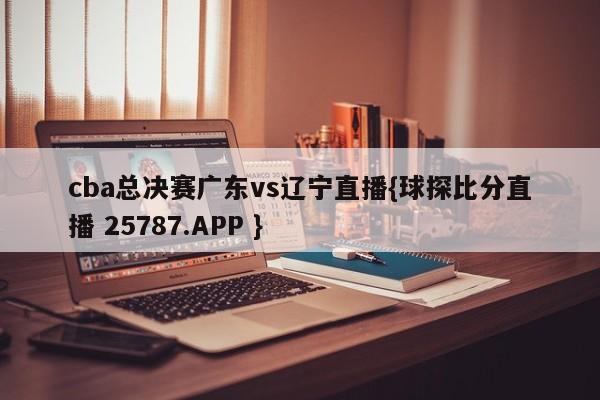 cba总决赛广东vs辽宁直播{球探比分直播 25787.APP }