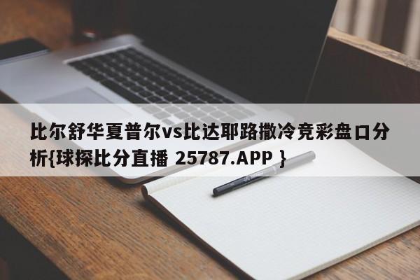 比尔舒华夏普尔vs比达耶路撒冷竞彩盘口分析{球探比分直播 25787.APP }