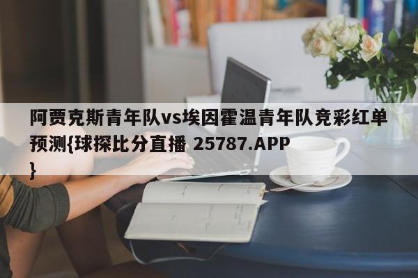 阿贾克斯青年队vs埃因霍温青年队竞彩红单预测{球探比分直播 25787.APP }