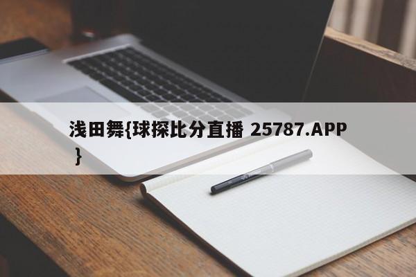 浅田舞{球探比分直播 25787.APP }