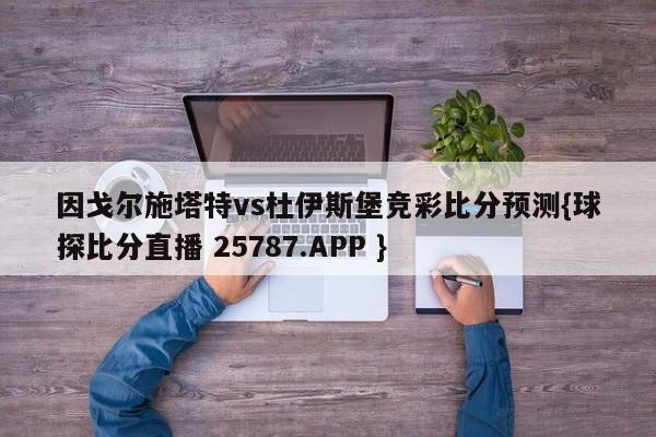 因戈尔施塔特vs杜伊斯堡竞彩比分预测{球探比分直播 25787.APP }
