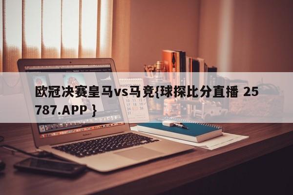 欧冠决赛皇马vs马竞{球探比分直播 25787.APP }