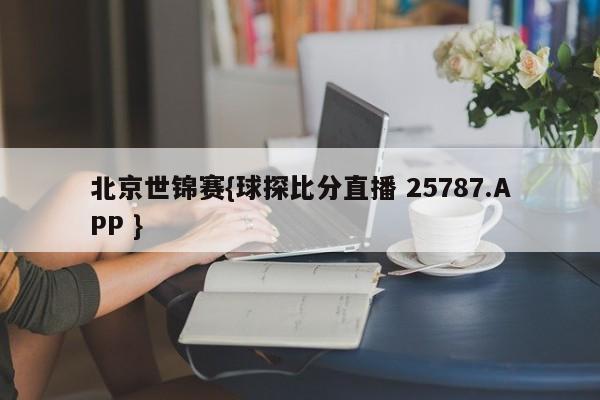 北京世锦赛{球探比分直播 25787.APP }