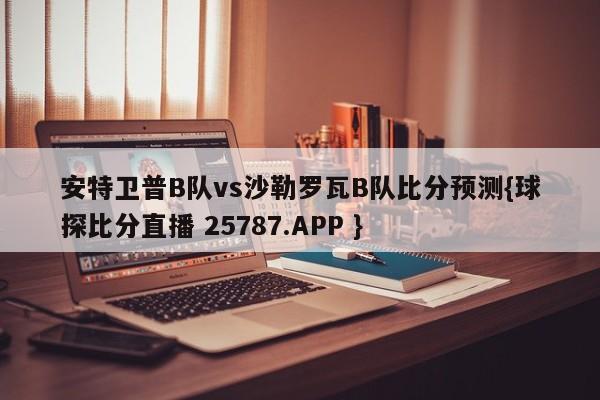 安特卫普B队vs沙勒罗瓦B队比分预测{球探比分直播 25787.APP }