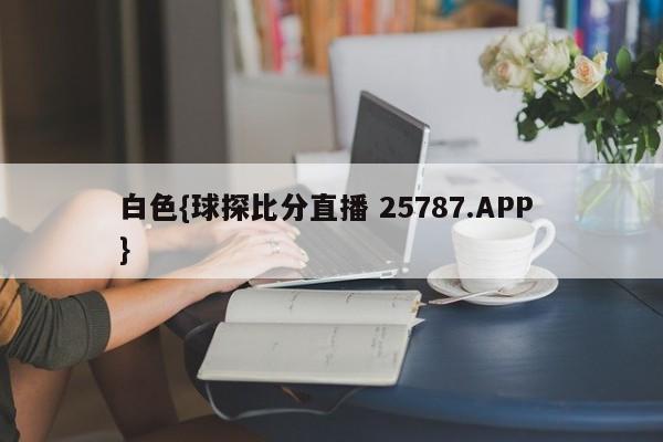 白色{球探比分直播 25787.APP }